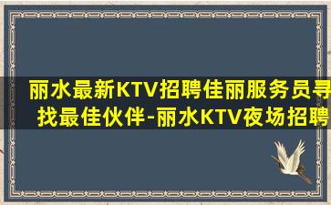 丽水最新KTV招聘佳丽服务员寻找最佳伙伴-丽水KTV夜场招聘兼职商务KTV必看的信息
